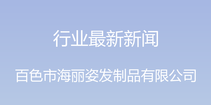 行业最新新闻 - 百色市海丽姿发制品有限公司