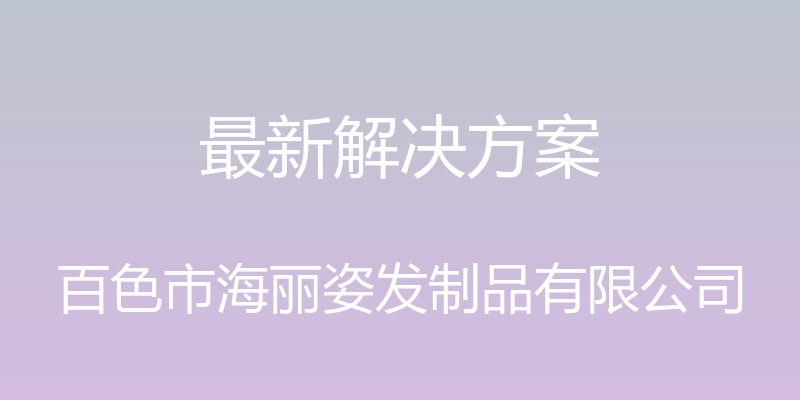 最新解决方案 - 百色市海丽姿发制品有限公司